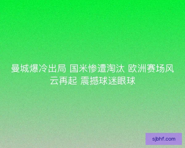 曼城爆冷出局 国米惨遭淘汰 欧洲赛场风云再起 震撼球迷眼球
