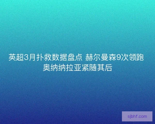英超3月扑救数据盘点 赫尔曼森9次领跑 奥纳纳拉亚紧随其后