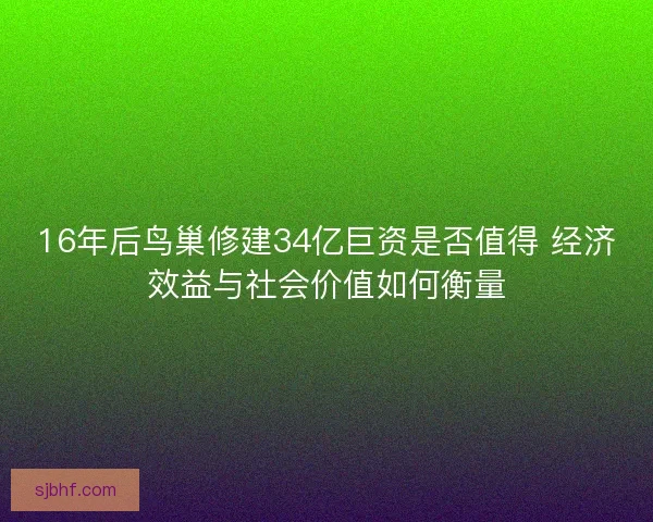 16年后鸟巢修建34亿巨资是否值得 经济效益与社会价值如何衡量 16年后鸟巢修建34亿巨资是否值得 经济效益与社会价值如何衡量