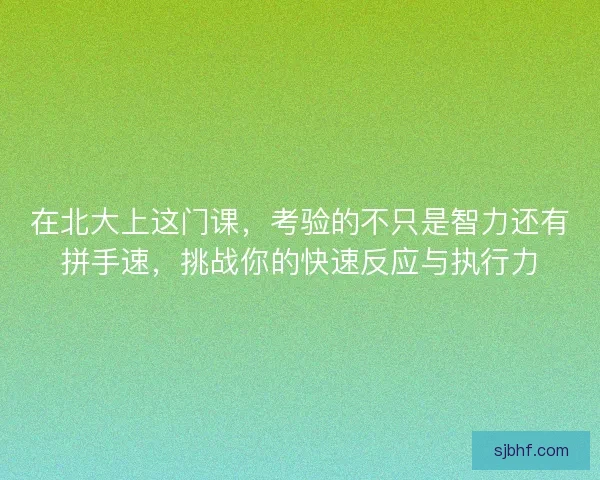 在北大上这门课，考验的不只是智力还有拼手速，挑战你的快速反应与执行力