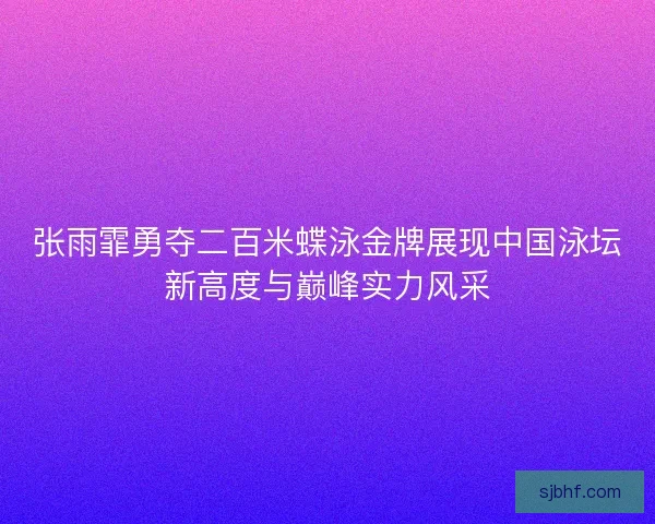 张雨霏勇夺二百米蝶泳金牌展现中国泳坛新高度与巅峰实力风采 张雨霏勇夺二百米蝶泳金牌展现中国泳坛新高度与巅峰实力风采