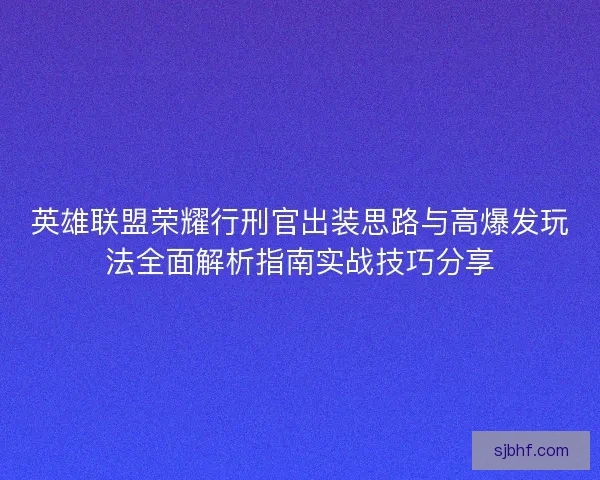 英雄联盟荣耀行刑官出装思路与高爆发玩法全面解析指南实战技巧分享
