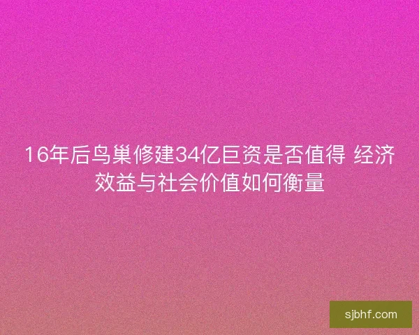16年后鸟巢修建34亿巨资是否值得 经济效益与社会价值如何衡量 16年后鸟巢修建34亿巨资是否值得 经济效益与社会价值如何衡量