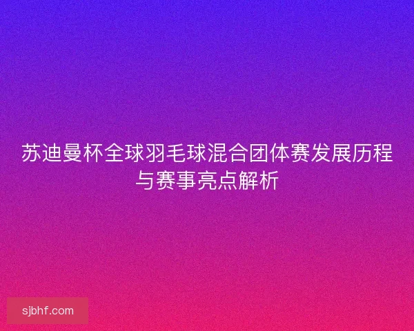 苏迪曼杯全球羽毛球混合团体赛发展历程与赛事亮点解析 苏迪曼杯全球羽毛球混合团体赛发展历程与赛事亮点解析