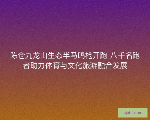 陈仓九龙山生态半马鸣枪开跑 八千名跑者助力体育与文化旅游融合发展 陈仓九龙山生态半马鸣枪开跑 八千名跑者助力体育与文化旅游融合发展