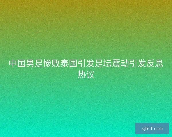 中国男足惨败泰国引发足坛震动引发反思热议