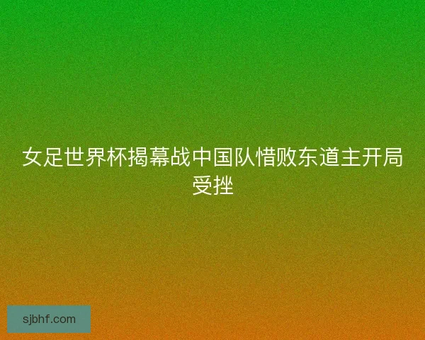 女足世界杯揭幕战中国队惜败东道主开局受挫 女足世界杯揭幕战中国队惜败东道主开局受挫
